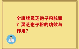全康牌灵芝孢子粉胶囊？灵芝孢子粉的功效与作用？