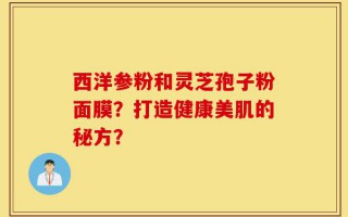 西洋参粉和灵芝孢子粉面膜？打造健康美肌的秘方？