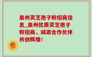 泉州灵芝孢子粉招商信息_泉州优质灵芝孢子粉招商，诚邀合作伙伴共创辉煌！