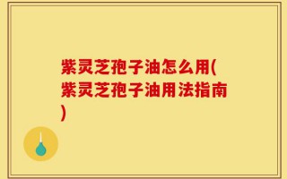 紫灵芝孢子油怎么用(紫灵芝孢子油用法指南)