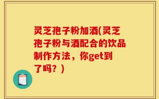 灵芝孢子粉加酒(灵芝孢子粉与酒配合的饮品制作方法，你get到了吗？)