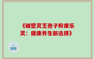 《破壁灵芝孢子粉康乐灵：健康养生新选择》