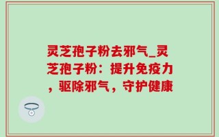 灵芝孢子粉去邪气_灵芝孢子粉：提升免疫力，驱除邪气，守护健康