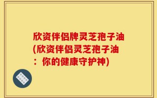 欣资伴侣牌灵芝孢子油(欣资伴侣灵芝孢子油：你的健康守护神)