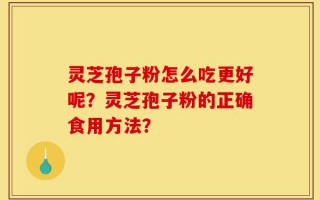 灵芝孢子粉怎么吃更好呢？灵芝孢子粉的正确食用方法？