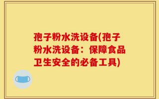 孢子粉水洗设备(孢子粉水洗设备：保障食品卫生安全的必备工具)