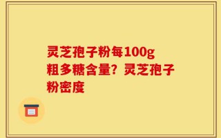 灵芝孢子粉每100g粗多糖含量？灵芝孢子粉密度