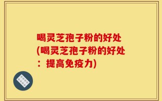 喝灵芝孢子粉的好处 (喝灵芝孢子粉的好处：提高免疫力)