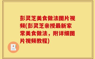 彭灵芝美食做法图片视频(彭灵芝亲授最新家常美食做法，附详细图片视频教程)