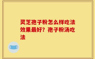 灵芝孢子粉怎么样吃法效果最好？孢子粉汤吃法