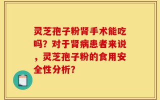 灵芝孢子粉肾手术能吃吗？对于肾病患者来说，灵芝孢子粉的食用安全性分析？