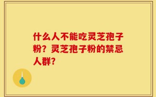 什么人不能吃灵芝孢子粉？灵芝孢子粉的禁忌人群？