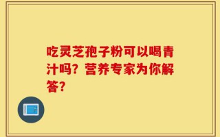 吃灵芝孢子粉可以喝青汁吗？营养专家为你解答？