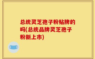 总统灵芝孢子粉贴牌的吗(总统品牌灵芝孢子粉新上市)