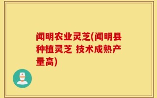 闻明农业灵芝(闻明县种植灵芝 技术成熟产量高)