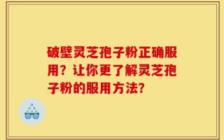 破壁灵芝孢子粉正确服用？让你更了解灵芝孢子粉的服用方法？