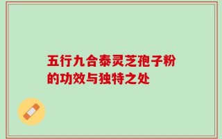 五行九合泰灵芝孢子粉的功效与独特之处