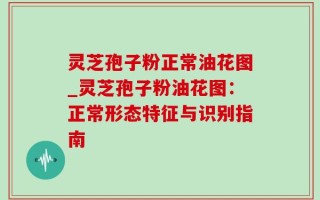 灵芝孢子粉正常油花图_灵芝孢子粉油花图：正常形态特征与识别指南