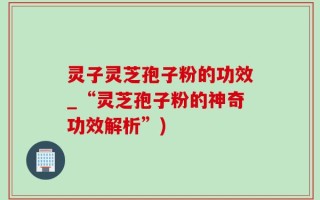 灵子灵芝孢子粉的功效_“灵芝孢子粉的神奇功效解析”)