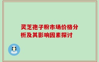 灵芝孢子粉市场价格分析及其影响因素探讨