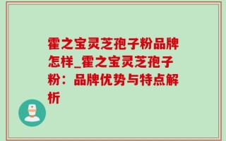 霍之宝灵芝孢子粉品牌怎样_霍之宝灵芝孢子粉：品牌优势与特点解析