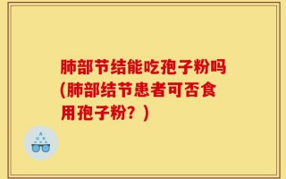 肺部节结能吃孢子粉吗(肺部结节患者可否食用孢子粉？)