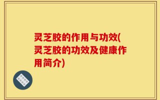 灵芝胶的作用与功效(灵芝胶的功效及健康作用简介)