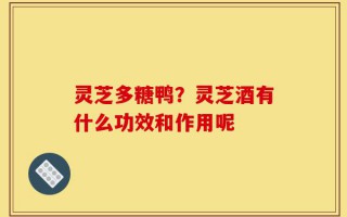 灵芝多糖鸭？灵芝酒有什么功效和作用呢
