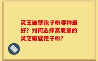 灵芝破壁孢子粉哪种最好？如何选择高质量的灵芝破壁孢子粉？
