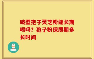 破壁孢子灵芝粉能长期喝吗？孢子粉保质期多长时间