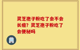 灵芝孢子粉吃了会不会长痘？灵芝孢子粉吃了会便秘吗