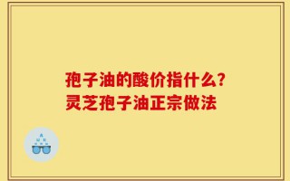 孢子油的酸价指什么？灵芝孢子油正宗做法