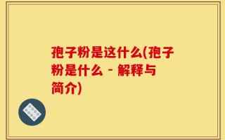 孢子粉是这什么(孢子粉是什么 - 解释与简介)