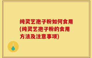 纯灵艺孢子粉如何食用(纯灵艺孢子粉的食用方法及注意事项)