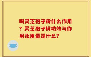 喝灵芝孢子粉什么作用？灵芝孢子粉功效与作用及用量是什么？