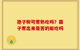孢子粉可煮熟吃吗？菌子煮出来是苦的能吃吗
