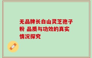 无品牌长白山灵芝孢子粉 品质与功效的真实情况探究