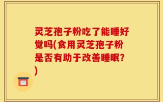 灵芝孢子粉吃了能睡好觉吗(食用灵芝孢子粉是否有助于改善睡眠？)