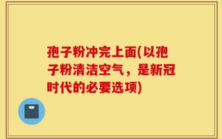 孢子粉冲完上面(以孢子粉清洁空气，是新冠时代的必要选项)