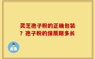 灵芝孢子粉的正确包装？孢子粉的保质期多长