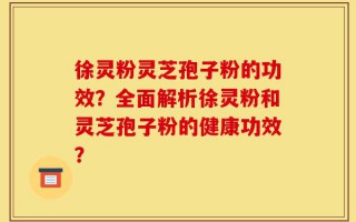 徐灵粉灵芝孢子粉的功效？全面解析徐灵粉和灵芝孢子粉的健康功效？