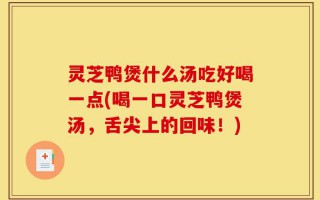 灵芝鸭煲什么汤吃好喝一点(喝一口灵芝鸭煲汤，舌尖上的回味！)