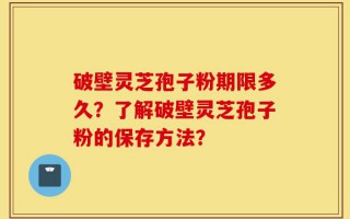 破壁灵芝孢子粉期限多久？了解破壁灵芝孢子粉的保存方法？