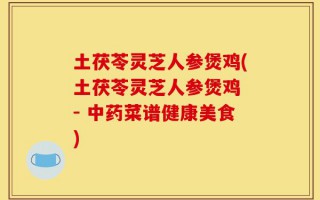 土茯苓灵芝人参煲鸡(土茯苓灵芝人参煲鸡 - 中药菜谱健康美食)