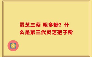 灵芝三萜 粗多糖？什么是第三代灵芝孢子粉