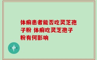 体癣患者能否吃灵芝孢子粉 体癣吃灵芝孢子粉有何影响