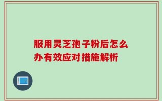 服用灵芝孢子粉后怎么办有效应对措施解析