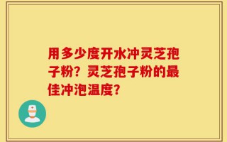 用多少度开水冲灵芝孢子粉？灵芝孢子粉的最佳冲泡温度？