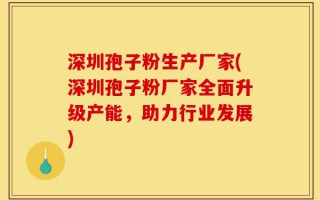 深圳孢子粉生产厂家(深圳孢子粉厂家全面升级产能，助力行业发展)