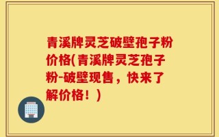 青溪牌灵芝破壁孢子粉价格(青溪牌灵芝孢子粉-破壁现售，快来了解价格！)